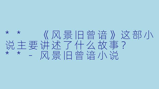 ** 《风景旧曾谙》这部小说主要讲述了什么故事? **