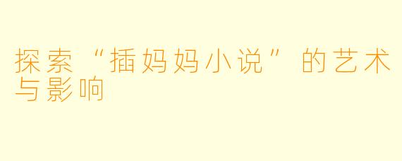 探索“插妈妈小说”的艺术与影响