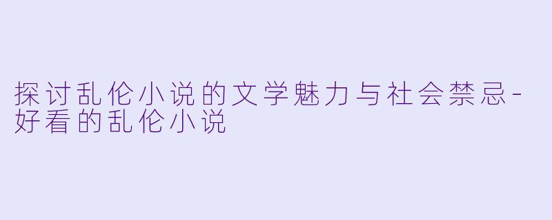 探讨乱伦小说的文学魅力与社会禁忌-好看的乱伦小说