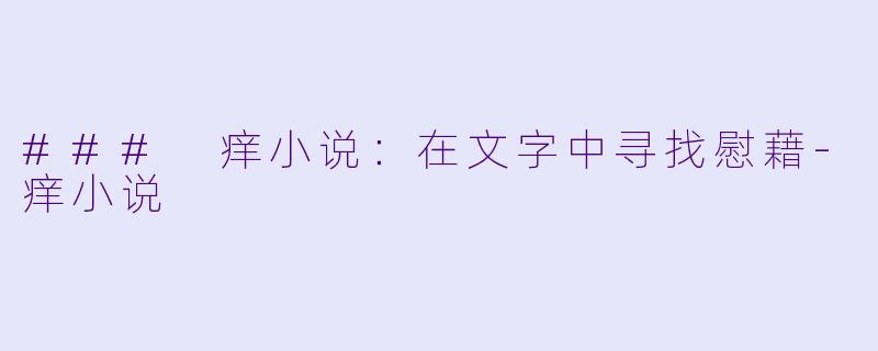 ### 痒小说：在文字中寻找慰藉-痒小说
