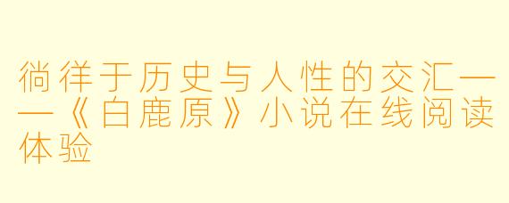 徜徉于历史与人性的交汇——《白鹿原》小说在线阅读体验
