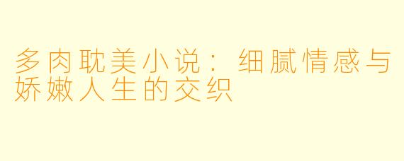 多肉耽美小说：细腻情感与娇嫩人生的交织