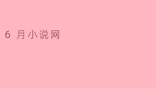6月小说网有哪些特色和优势?****