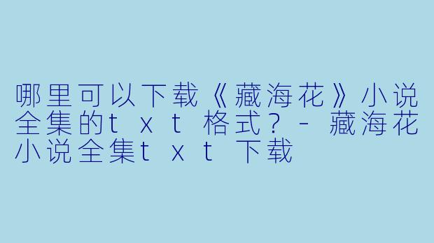 哪里可以下载《藏海花》小说全集的txt格式？-藏海花小说全集txt下载