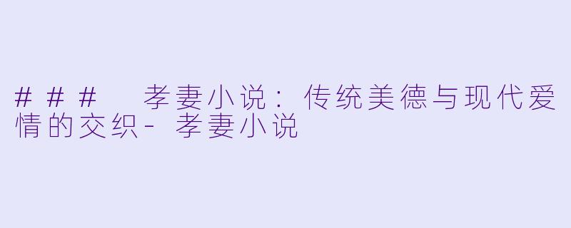 ### 孝妻小说：传统美德与现代爱情的交织-孝妻小说