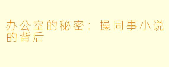 办公室的秘密:操同事小说的背后