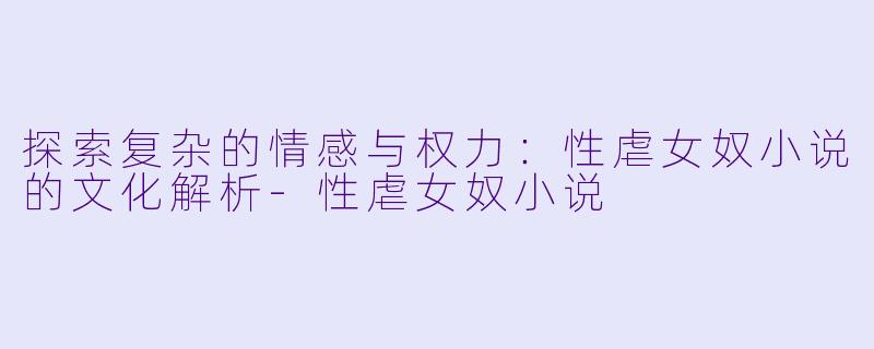 探索复杂的情感与权力：性虐女奴小说的文化解析-性虐女奴小说