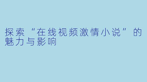 探索“在线视频激情小说”的魅力与影响