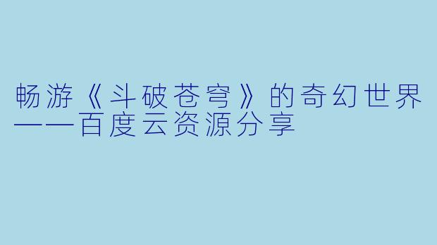 畅游《斗破苍穹》的奇幻世界——百度云资源分享