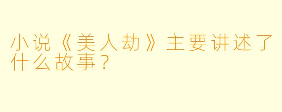 小说《美人劫》主要讲述了什么故事?