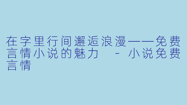 在字里行间邂逅浪漫——免费言情小说的魅力 -小说免费言情