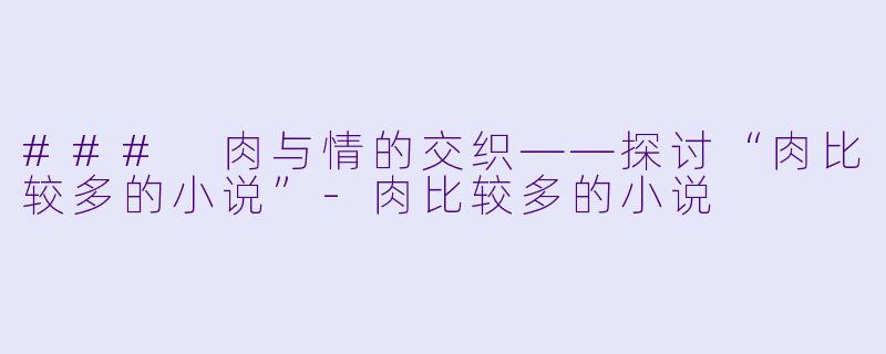 ### 肉与情的交织——探讨“肉比较多的小说”-肉比较多的小说