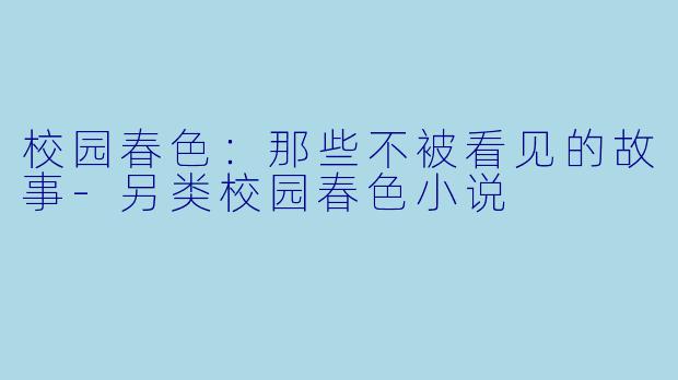 校园春色：那些不被看见的故事-另类校园春色小说