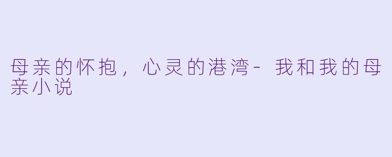 母亲的怀抱，心灵的港湾-我和我的母亲小说