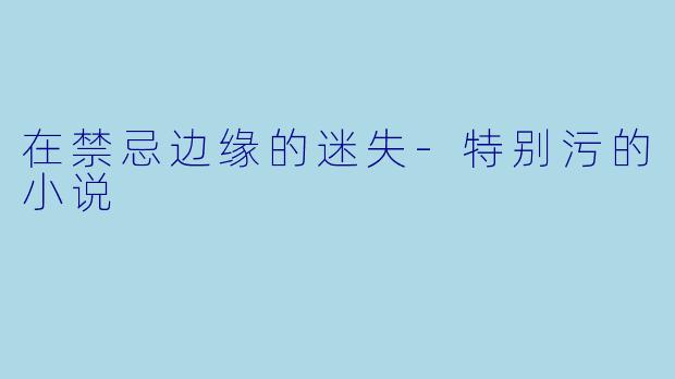 在禁忌边缘的迷失-特别污的小说