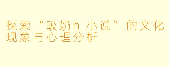 探索“吸奶h小说”的文化现象与心理分析