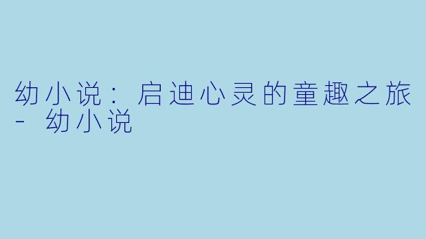 幼小说：启迪心灵的童趣之旅-幼小说