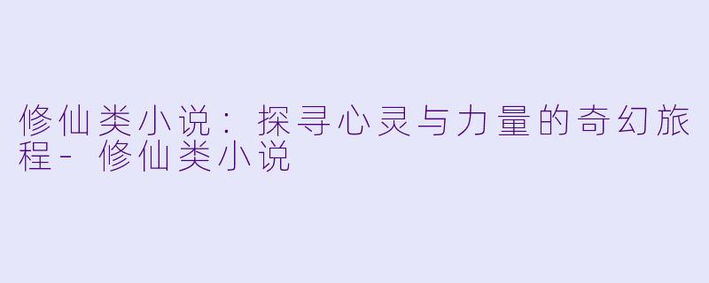 修仙类小说：探寻心灵与力量的奇幻旅程-修仙类小说
