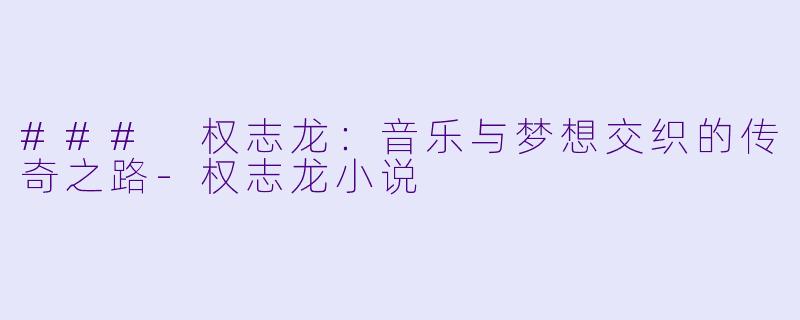 ### 权志龙：音乐与梦想交织的传奇之路-权志龙小说