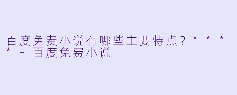 百度免费小说有哪些主要特点？****