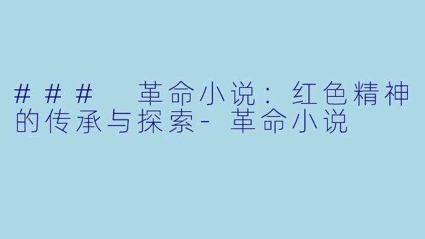 ### 革命小说:红色精神的传承与探索