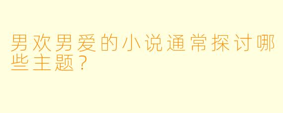 男欢男爱的小说通常探讨哪些主题？