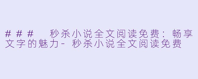 ### 秒杀小说全文阅读免费：畅享文字的魅力-秒杀小说全文阅读免费