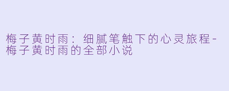 梅子黄时雨：细腻笔触下的心灵旅程-梅子黄时雨的全部小说