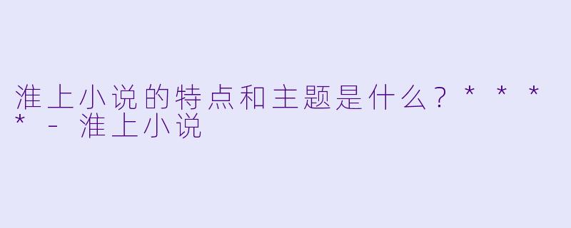 淮上小说的特点和主题是什么?****