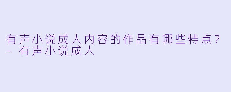 有声小说成人内容的作品有哪些特点?