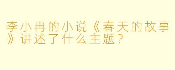 李小冉的小说《春天的故事》讲述了什么主题?