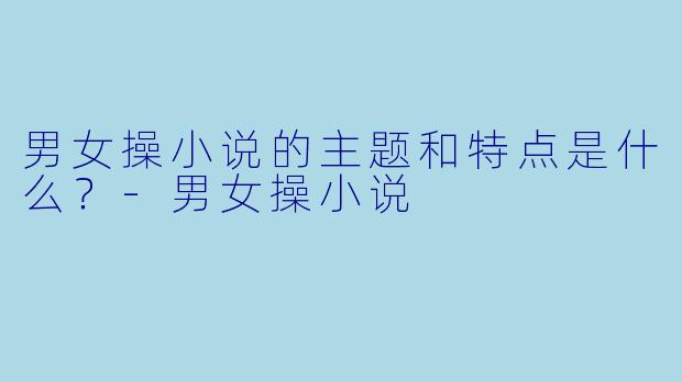 男女操小说的主题和特点是什么?