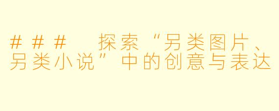 ### 探索“另类图片、另类小说”中的创意与表达