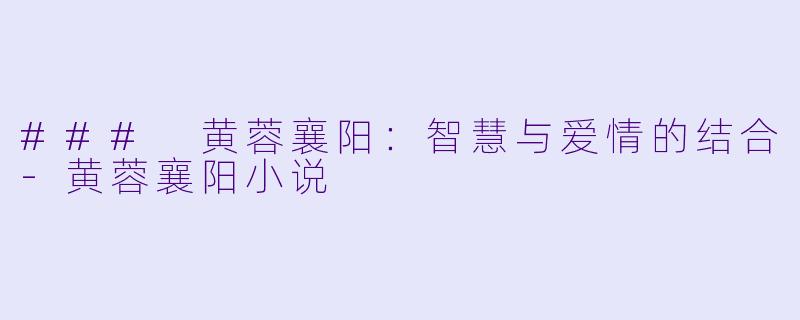 ### 黄蓉襄阳：智慧与爱情的结合-黄蓉襄阳小说