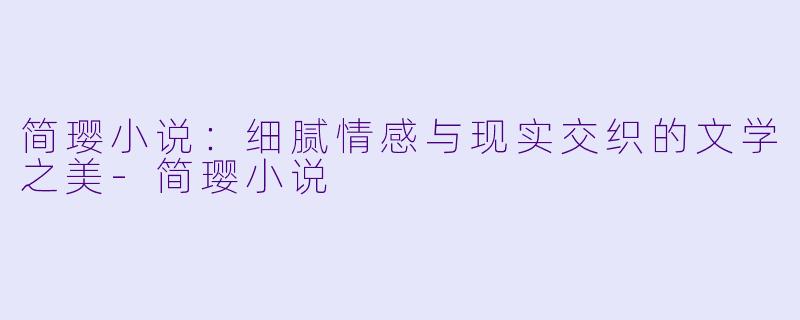 简璎小说:细腻情感与现实交织的文学之美