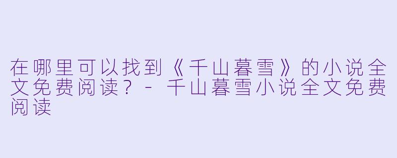 在哪里可以找到《千山暮雪》的小说全文免费阅读？