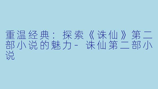 重温经典：探索《诛仙》第二部小说的魅力-诛仙第二部小说