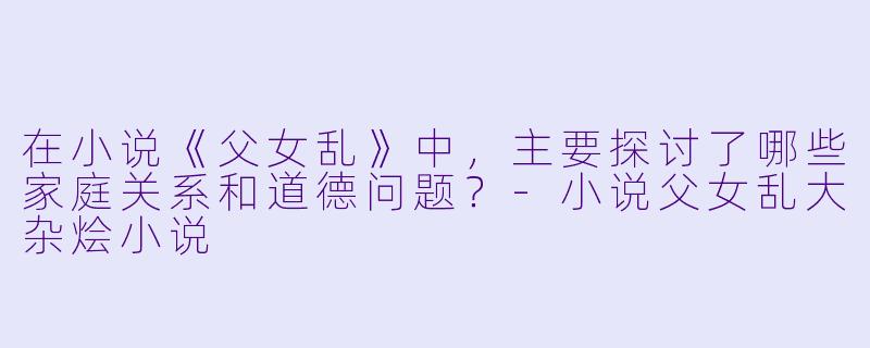 在小说《父女乱》中,主要探讨了哪些家庭关系和道德问题?
