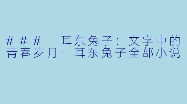 ### 耳东兔子：文字中的青春岁月-耳东兔子全部小说