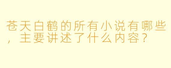 苍天白鹤的所有小说有哪些,主要讲述了什么内容?