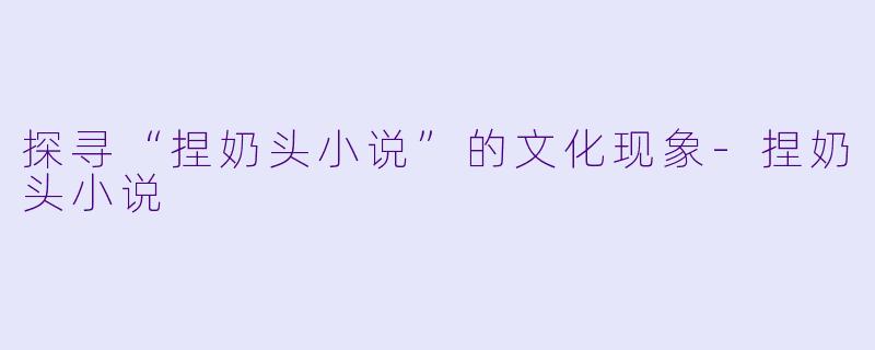 探寻“捏奶头小说”的文化现象-捏奶头小说