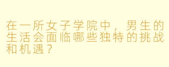 在一所女子学院中,男生的生活会面临哪些独特的挑战和机遇?