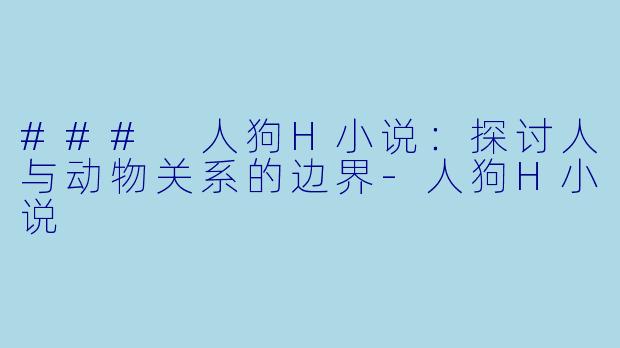 ### 人狗H小说:探讨人与动物关系的边界