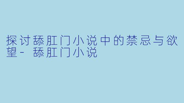 探讨舔肛门小说中的禁忌与欲望-舔肛门小说