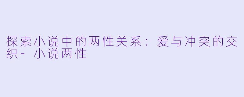 探索小说中的两性关系:爱与冲突的交织