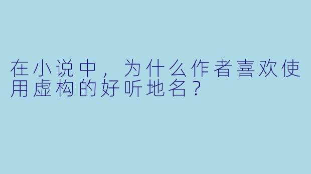 在小说中，为什么作者喜欢使用虚构的好听地名？