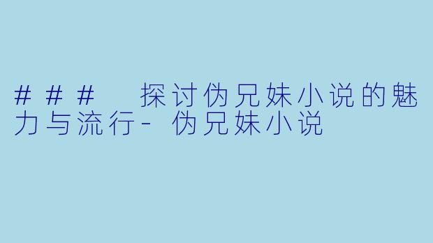 ### 探讨伪兄妹小说的魅力与流行-伪兄妹小说