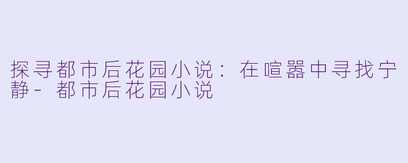 探寻都市后花园小说：在喧嚣中寻找宁静-都市后花园小说