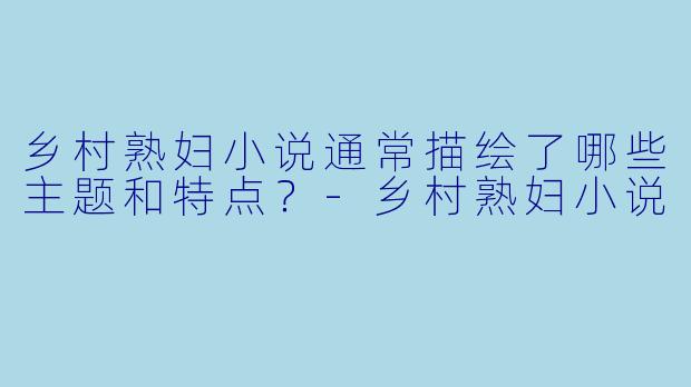 乡村熟妇小说通常描绘了哪些主题和特点?