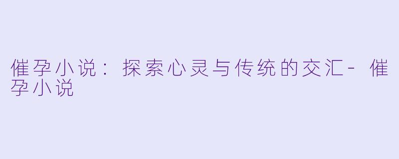 催孕小说：探索心灵与传统的交汇-催孕小说